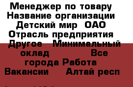 Менеджер по товару › Название организации ­ Детский мир, ОАО › Отрасль предприятия ­ Другое › Минимальный оклад ­ 30 000 - Все города Работа » Вакансии   . Алтай респ.